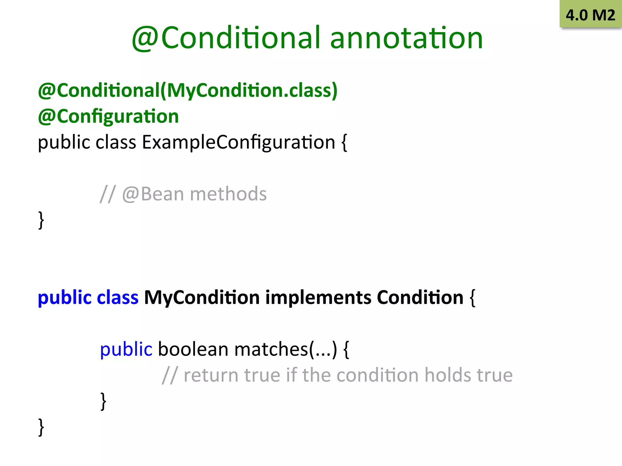 @CondiSonal	
  annotaSon	
  
@Condi9onal(MyCondi9on.class)	
  
@Conﬁgura9on	
  	
  
public	
  class	
  ExampleConﬁguraSon	
  {	
  
	
  
	
  //	
  @Bean	
  methods	
  
}	
  
	
  
	
  
public	
  class	
  MyCondi9on	
  implements	
  Condi9on	
  {	
  
	
  
	
  public	
  boolean	
  matches(...)	
  {	
  
	
  
	
  //	
  return	
  true	
  if	
  the	
  condiSon	
  holds	
  true	
  
	
  }	
  
}	
  

4.0	
  M2	
  

 
