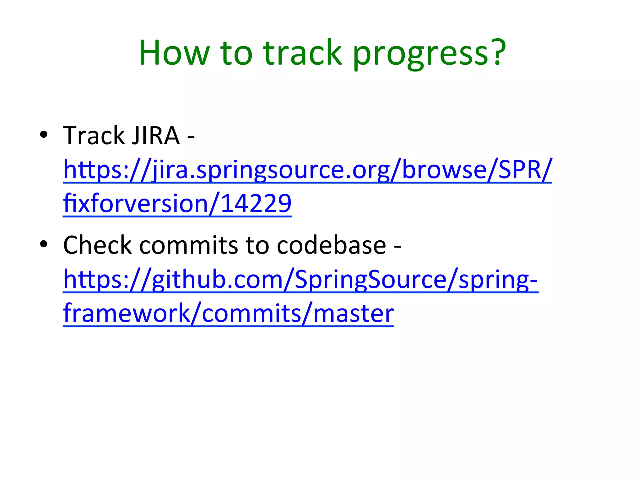 How	
  to	
  track	
  progress?	
  
•  Track	
  JIRA	
  -­‐	
  
hbps://jira.springsource.org/browse/SPR/
ﬁxforversion/14229	
  
•  Check	
  commits	
  to	
  codebase	
  -­‐	
  
hbps://github.com/SpringSource/spring-­‐
framework/commits/master	
  

 