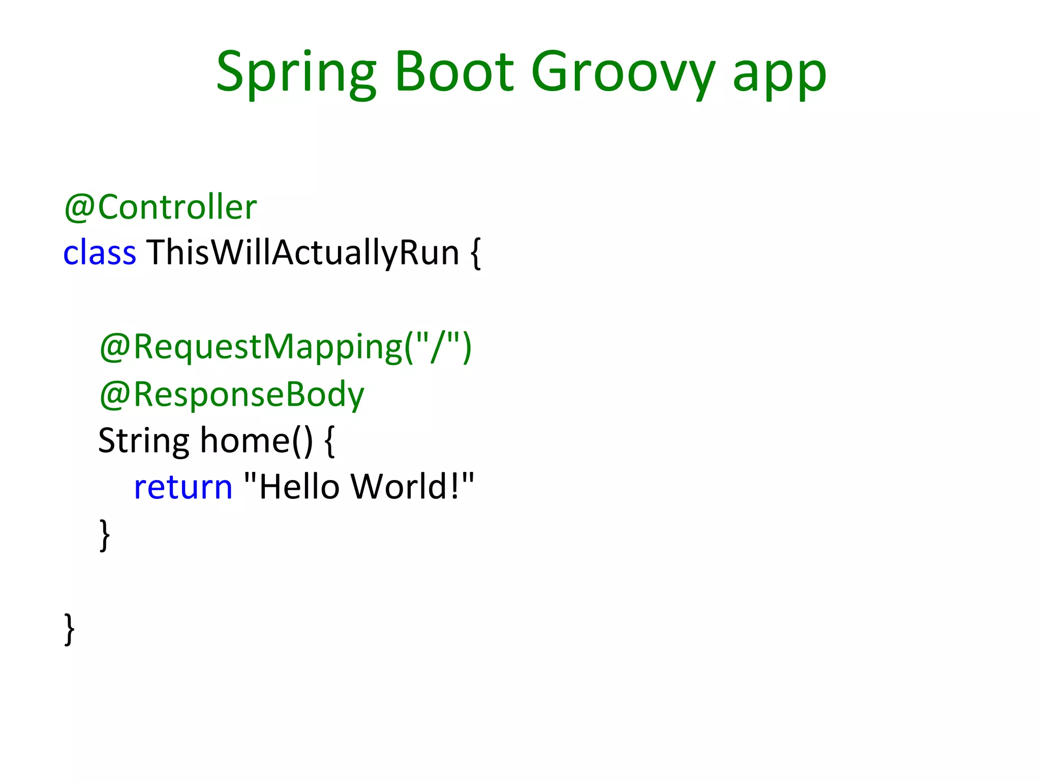 Spring	
  Boot	
  Groovy	
  app	
  
@Controller	
  
class	
  ThisWillActuallyRun	
  {	
  
	
  
	
  	
  	
  	
  @RequestMapping("/")	
  
	
  	
  	
  	
  @ResponseBody	
  
	
  	
  	
  	
  String	
  home()	
  {	
  
	
  	
  	
  	
  	
  	
  	
  	
  return	
  "Hello	
  World!"	
  
	
  	
  	
  	
  }	
  
	
  
}	
  
	
  

 