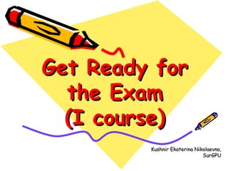 Get Ready for the Exam (I course) Kushnir Ekaterina Nikolaevna, SurGPU 