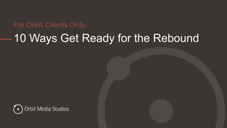 10 Ways Get Ready for the Rebound
For Orbit Clients Only…
 