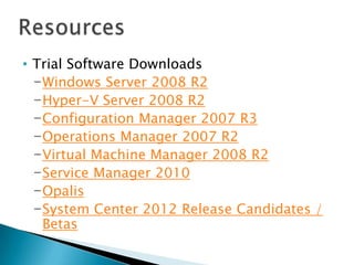 • Trial Software Downloads
  −Windows Server 2008 R2
  −Hyper-V Server 2008 R2
  −Configuration Manager 2007 R3
  −Operations Manager 2007 R2
  −Virtual Machine Manager 2008 R2
  −Service Manager 2010
  −Opalis
  −System Center 2012 Release Candidates /
   Betas
 