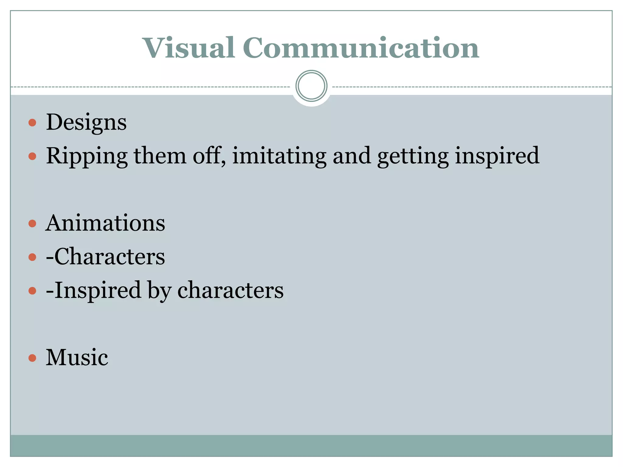 Visual Communication

 Designs
 Ripping them off, imitating and getting inspired


 Animations
 -Characters
 -Inspired by characters


 Music
 