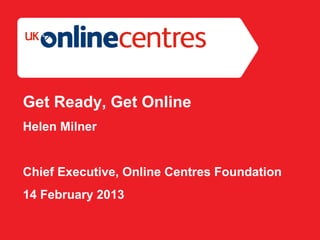 Section Divider: Heading intro here.




Get Ready, Get Online
Helen Milner


Chief Executive, Online Centres Foundation
14 February 2013
 