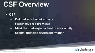 Get Ready Now for HITRUST 2017 | 11
CSF Overview
• CSF
– Defined set of requirements
– Prescriptive requirements
– Meet the challenges in healthcare security
– Secure protected health information
 