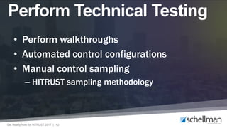 Get Ready Now for HITRUST 2017 | 42
• Perform walkthroughs
• Automated control configurations
• Manual control sampling
– HITRUST sampling methodology
Perform Technical Testing
 
