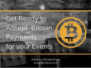 Get Ready to 
Accept Bitcoin 
Payments 
for your Events 
Article by Michelle Bruno 
EventTechBrief.com 
 
