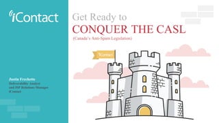 Get Ready to
CONQUER THE CASL
Justin Frechette
Deliverability Analyst
and ISP Relations Manager
iContact
(Canada’s Anti-Spam Legislation)
 