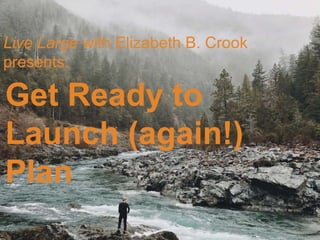 Get Ready to
Launch (again!)
Plan
Live Large with Elizabeth B. Crook
presents:
 