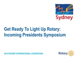 2014 ROTARY INTERNATIONAL CONVENTION
Get Ready To Light Up Rotary:
Incoming Presidents Symposium
 