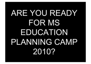 ARE YOU READY
   FOR MS
  EDUCATION
PLANNING CAMP
     2010?
 