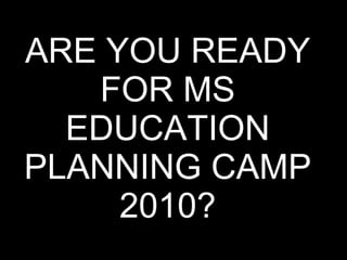 ARE YOU READY FOR MS EDUCATION PLANNING CAMP  2010? 