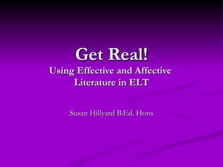 Get Real!
Using Effective and Affective
     Literature in ELT


    Susan Hillyard B.Ed. Hons
 