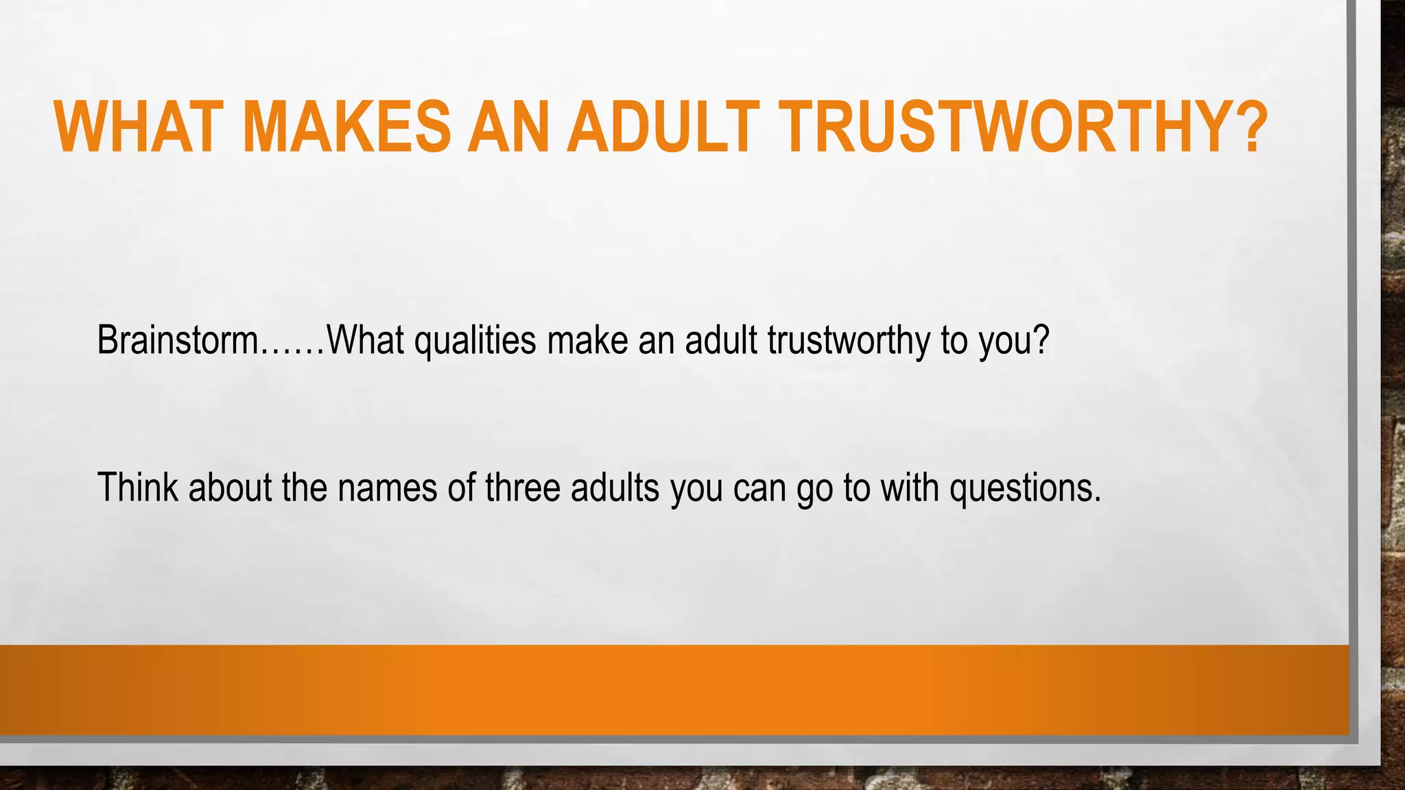 WHAT MAKES AN ADULT TRUSTWORTHY?
Brainstorm……What qualities make an adult trustworthy to you?
Think about the names of three adults you can go to with questions.
 