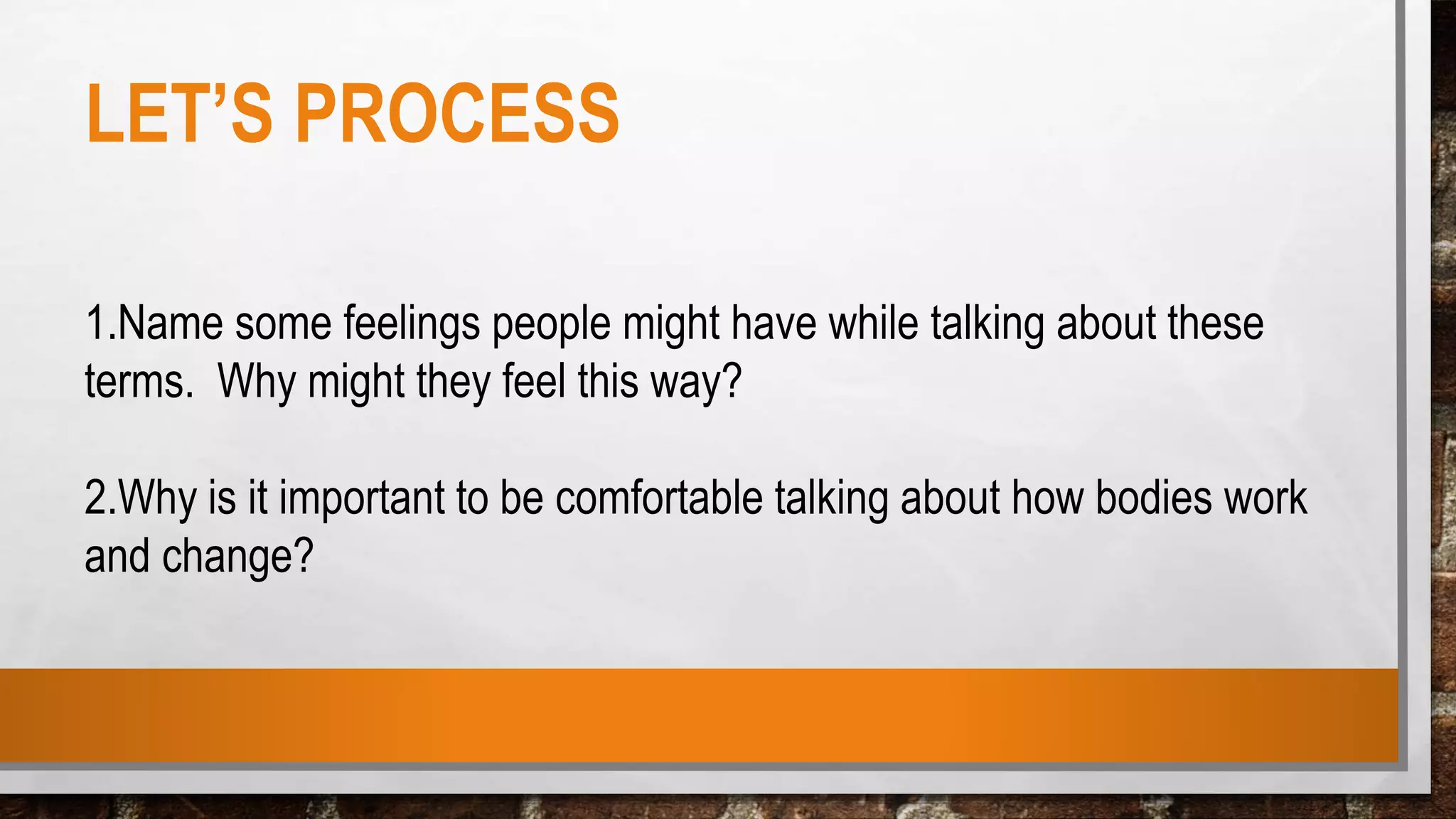 LET’S PROCESS
1.Name some feelings people might have while talking about these
terms. Why might they feel this way?
2.Why is it important to be comfortable talking about how bodies work
and change?
 