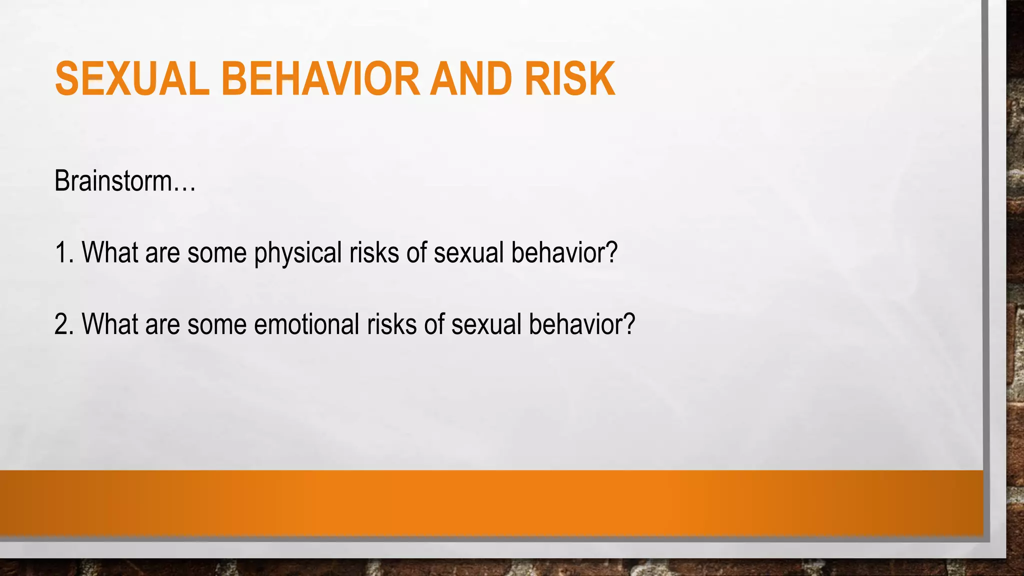 SEXUAL BEHAVIOR AND RISK
Brainstorm…
1. What are some physical risks of sexual behavior?
2. What are some emotional risks of sexual behavior?
 