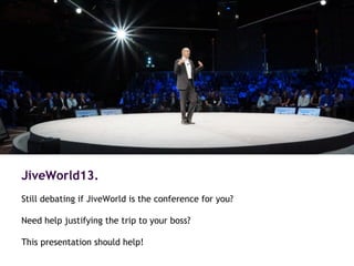 JiveWorld13.
Still debating if JiveWorld is the conference for you?
Need help justifying the trip to your boss?
This presentation should help!
 