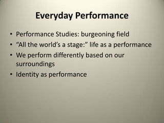 Everyday PerformancePerformance Studies: burgeoning field“All the world’s a stage:” life as a performanceWe perform differently based on our surroundingsIdentity as performance