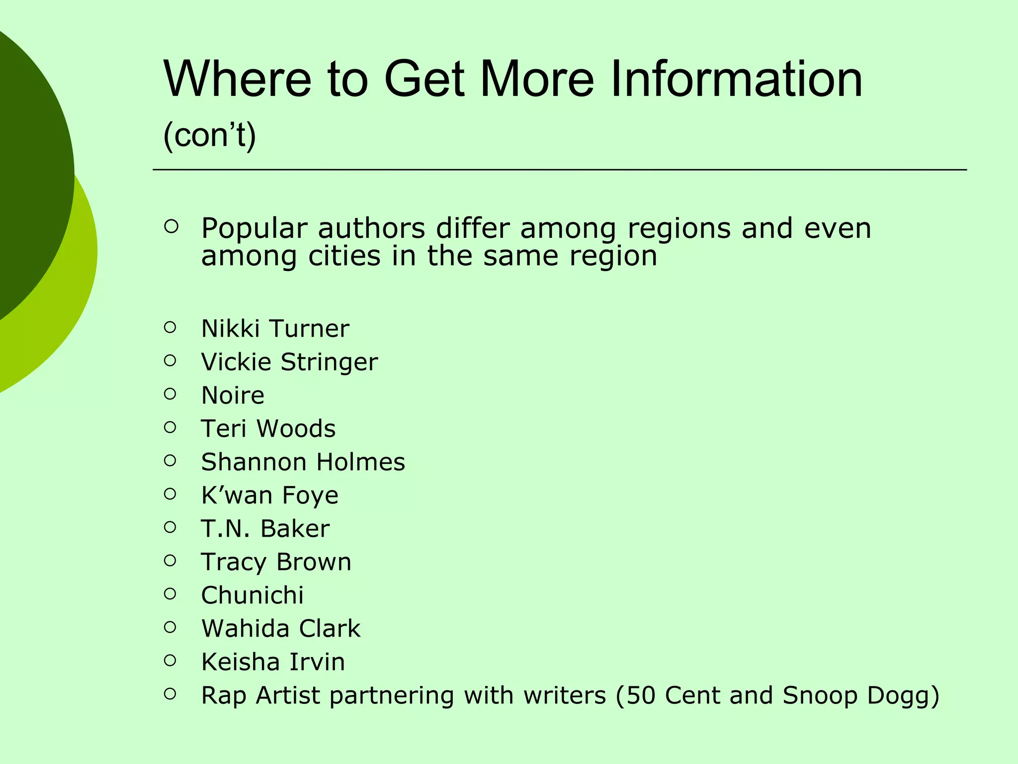 Where to Get More Information  (con’t) Popular authors differ among regions and even among cities in the same region Nikki Turner Vickie Stringer Noire Teri Woods Shannon Holmes  K’wan Foye T.N. Baker Tracy Brown Chunichi Wahida Clark Keisha Irvin Rap Artist partnering with writers (50 Cent and Snoop Dogg) 