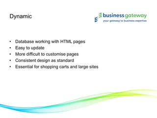 Dynamic
• Database working with HTML pages
• Easy to update
• More difficult to customise pages
• Consistent design as standard
• Essential for shopping carts and large sites
 