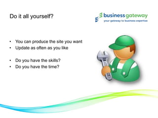 Do it all yourself?
• You can produce the site you want
• Update as often as you like
• Do you have the skills?
• Do you have the time?
 