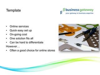 Template
• Online services
• Quick easy set up
• On-going cost
• One solution fits all
• Can be hard to differentiate
However…
• Often a good choice for online stores
 