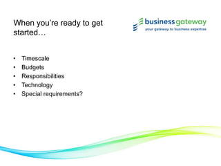 When you’re ready to get
started…
• Timescale
• Budgets
• Responsibilities
• Technology
• Special requirements?
 