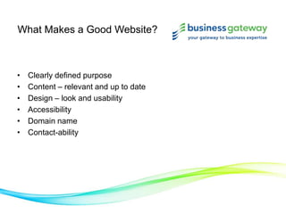 What Makes a Good Website?
• Clearly defined purpose
• Content – relevant and up to date
• Design – look and usability
• Accessibility
• Domain name
• Contact-ability
 