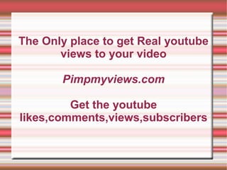 The Only place to get Real youtube
views to your video
Pimpmyviews.com
Get the youtube
likes,comments,views,subscribers

 