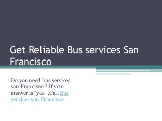 Get Reliable Bus services San 
Francisco 
Do you need bus services 
san Francisco ? If your 
answer is “yes” .Call Bus 
services san Francisco 
 