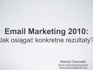 Email Marketing 2010:
Jak osiągać konkretne rezultaty?


                     Maciej Ossowski
                    Senior Email Marketing Expert
                    maciej.ossowski@implix.com
 