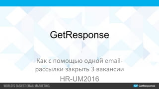 GetResponse
Как	с	помощью	одной	email-
рассылки	закрыть	3	вакансии	
HR-UM2016
 