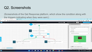 Q2. Screenshots
{Screenshots of the Get Response platform, which show the condition along with
the triggers indicating when they were sent.}
 