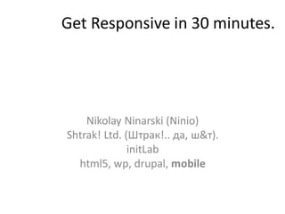 Get Responsive in 30 minutes.




    Nikolay Ninarski (Ninio)
Shtrak! Ltd. (Штрак!.. да, ш&т).
              initLab
  html5, wp, drupal, mobile
 