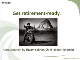 Get retirement-ready.
A presentation by Shyam Sekhar, Chief Ideator, ithought
 