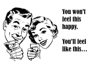 You won’t
feel this
happy.
You’ll feel
like this…
 