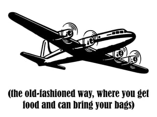 (the old-fashioned way, where you get
food and can bring your bags)
 