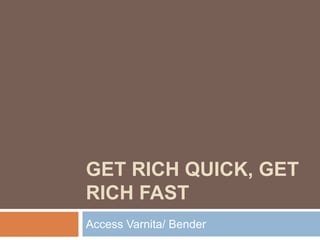 GET RICH QUICK, GET
RICH FAST
Access Varnita/ Bender
 
