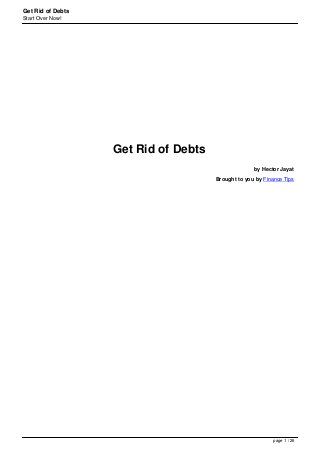 Get Rid of Debts
Start Over Now!
Get Rid of Debts
by Hector Jayat
Brought to you by Finance Tips
page 1 / 26
 