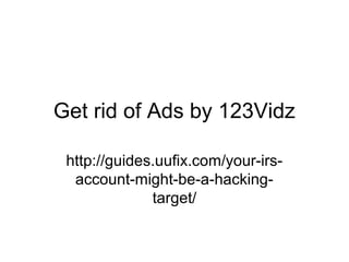 Get rid of Ads by 123Vidz
http://guides.uufix.com/your-irs-
account-might-be-a-hacking-
target/
 
