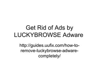 Get Rid of Ads by
LUCKYBROWSE Adware
http://guides.uufix.com/how-to-
remove-luckybrowse-adware-
completely/
 