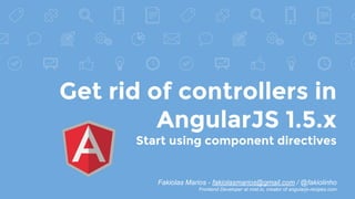 Get rid of controllers in
AngularJS 1.5.x
Start using component directives
Fakiolas Marios - fakiolasmarios@gmail.com / @fakiolinho
Frontend Developer at mist.io, creator of angularjs-recipes.com
 