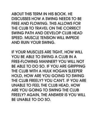 about this term in his book. He
discusses how a swing needs to be
free and flowing. This allows for
the club to travel on ...