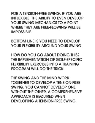 for a tension-free swing. If you are
inflexible, the ability to even develop
your swing mechanics to a point
where they ar...