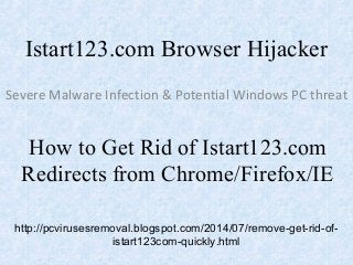 Istart123.com Browser Hijacker
Severe Malware Infection & Potential Windows PC threat
How to Get Rid of Istart123.com
Redirects from Chrome/Firefox/IE
http://pcvirusesremoval.blogspot.com/2014/07/remove-get-rid-of-
istart123com-quickly.html
 