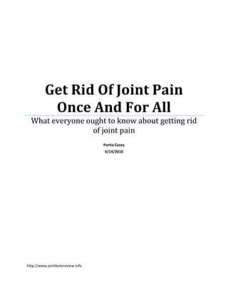 Get Rid Of Joint Pain
           Once And For All
  What everyone ought to know about getting rid
                  of joint pain
                                  Portia Casey
                                  6/14/2010




http://www.jointkotereview.info
 