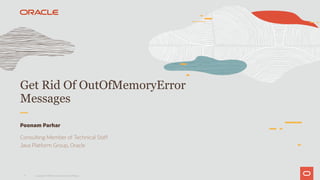 1
Get Rid Of OutOfMemoryError
Messages
Poonam Parhar
Consulting Member of Technical Staff
Java Platform Group, Oracle
Copyright © 2019 Oracle and/or its affiliates.
 