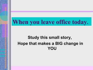 When you leave office today.
Study this small story,
Hope that makes a BIG change in
YOU
 