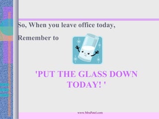 So, When you leave office today,
Remember to




     'PUT THE GLASS DOWN
           TODAY! '

                   www.MruPatel.com
 