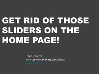 GET RID OF THOSE
SLIDERS ON THE
HOME PAGE!
    Toon Lowette
    Grid Online Publishing Consultancy
    www.grid.be
 